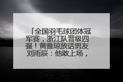 全国羽毛球团体冠军赛，浙江队晋级四强！黄雅琼放话男友刘雨辰：他敢上场，我一个劲遛他