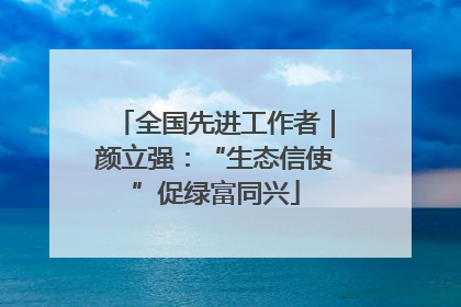 全国先进工作者｜颜立强：“生态信使”促绿富同兴