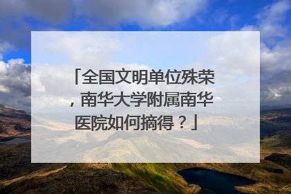 全国文明单位殊荣，南华大学附属南华医院如何摘得？