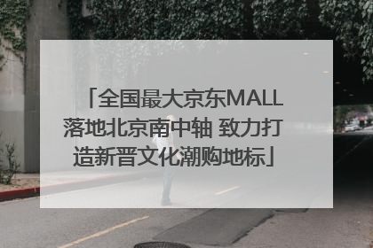 全国最大京东MALL落地北京南中轴 致力打造新晋文化潮购地标