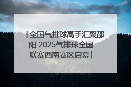 全国气排球高手汇聚邵阳 2025气排球全国联赛西南赛区启幕
