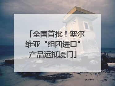 全国首批！塞尔维亚“组团进口”产品运抵厦门