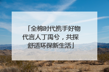 全棉时代携手好物代言人丁禹兮，共探舒适环保新生活