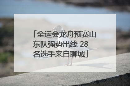 全运会龙舟预赛山东队强势出线 28名选手来自聊城