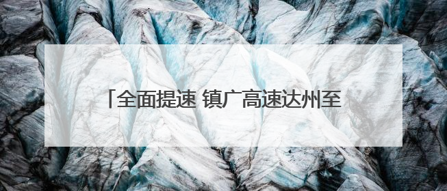 全面提速 镇广高速达州至广安段有望年底全线通车