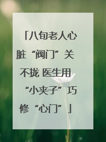 八旬老人心脏“阀门”关不拢 医生用“小夹子”巧修“心门”