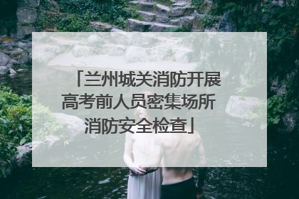 兰州城关消防开展高考前人员密集场所消防安全检查