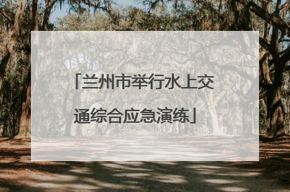 兰州市举行水上交通综合应急演练
