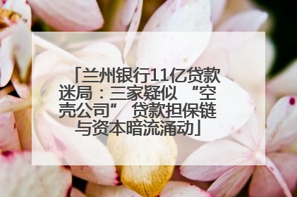 兰州银行11亿贷款迷局：三家疑似 “空壳公司” 贷款担保链与资本暗流涌动