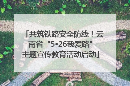 共筑铁路安全防线！云南省“5•26我爱路”主题宣传教育活动启动