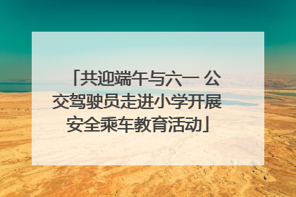 共迎端午与六一 公交驾驶员走进小学开展安全乘车教育活动