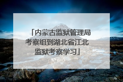 内蒙古监狱管理局考察组到湖北省江北监狱考察学习