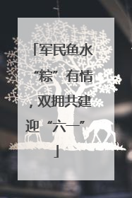 军民鱼水“粽”有情，双拥共建迎“六一”