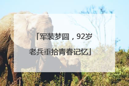 军装梦圆，92岁老兵重拾青春记忆
