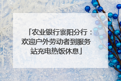 农业银行襄阳分行：欢迎户外劳动者到服务站充电热饭休息