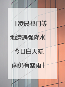 凌晨祁门等地遭遇强降水 今日白天皖南仍有暴雨
