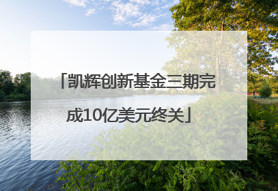 凯辉创新基金三期完成10亿美元终关