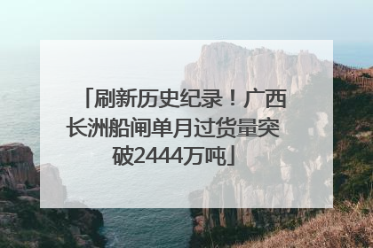 刷新历史纪录！广西长洲船闸单月过货量突破2444万吨