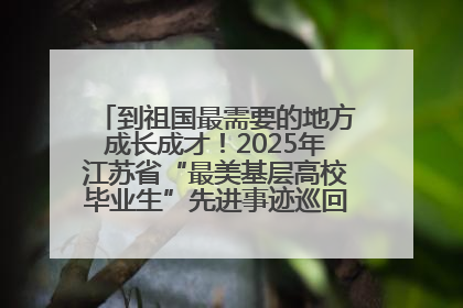 到祖国最需要的地方成长成才！2025年江苏省“最美基层高校毕业生”先进事迹巡回宣讲会在宁启动