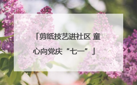 剪纸技艺进社区 童心向党庆“七一”