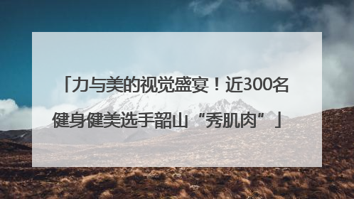 力与美的视觉盛宴！近300名健身健美选手韶山“秀肌肉”