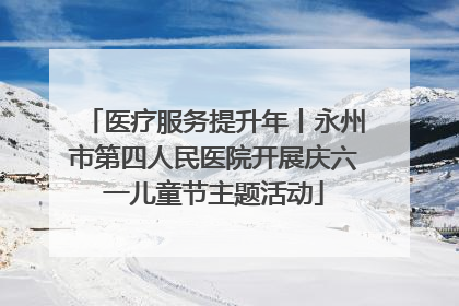 医疗服务提升年丨永州市第四人民医院开展庆六一儿童节主题活动