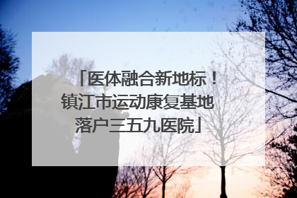 医体融合新地标！镇江市运动康复基地落户三五九医院