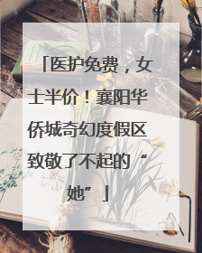 医护免费，女士半价！襄阳华侨城奇幻度假区致敬了不起的“她”