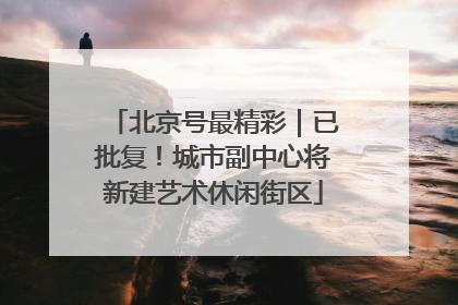 北京号最精彩｜已批复！城市副中心将新建艺术休闲街区