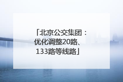 北京公交集团：优化调整20路、133路等线路