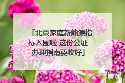 北京家庭新能源指标入围啦 这份公证办理指南要收好