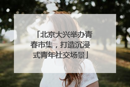北京大兴举办青春市集，打造沉浸式青年社交场景