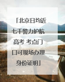 北京日均近七千警力护航高考 考点门口可现场办理身份证明