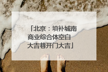 北京：填补城南商业综合体空白 大吉巷开门大吉