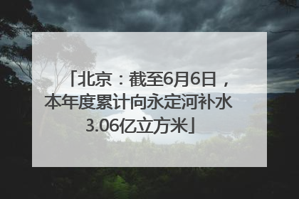 北京：截至6月6日，本年度累计向永定河补水3.06亿立方米