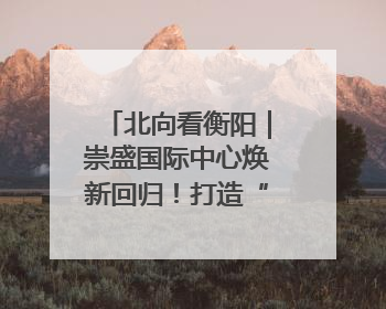 北向看衡阳｜崇盛国际中心焕新回归！打造“世界级美食主题公园”
