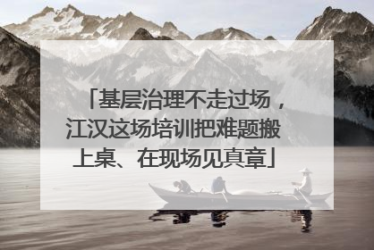基层治理不走过场，江汉这场培训把难题搬上桌、在现场见真章