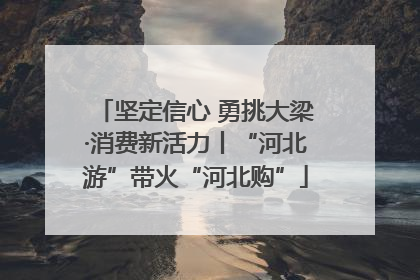 坚定信心 勇挑大梁·消费新活力丨“河北游”带火“河北购”