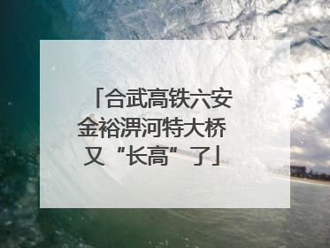 合武高铁六安金裕淠河特大桥又“长高”了