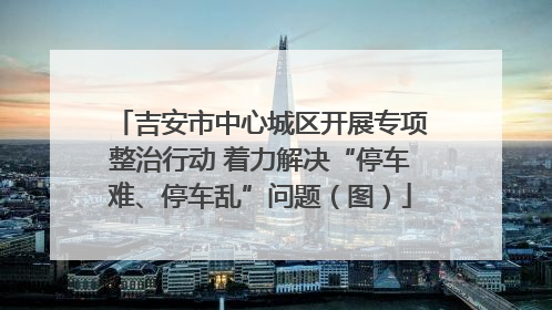 吉安市中心城区开展专项整治行动 着力解决“停车难、停车乱”问题（图）