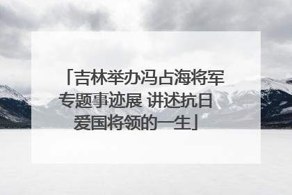 吉林举办冯占海将军专题事迹展 讲述抗日爱国将领的一生