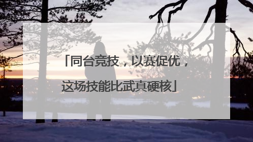 同台竞技，以赛促优，这场技能比武真硬核