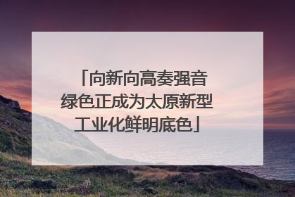 向新向高奏强音 绿色正成为太原新型工业化鲜明底色