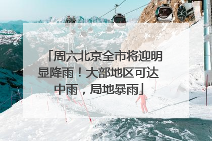 周六北京全市将迎明显降雨！大部地区可达中雨，局地暴雨