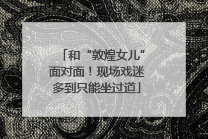 和“敦煌女儿”面对面！现场戏迷多到只能坐过道