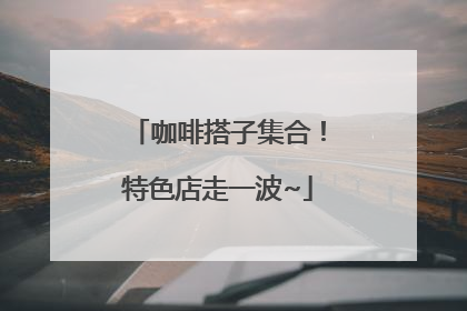 咖啡搭子集合！特色店走一波~
