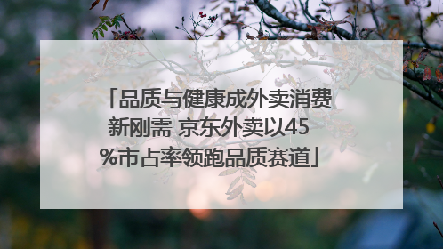 品质与健康成外卖消费新刚需 京东外卖以45%市占率领跑品质赛道