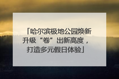 哈尔滨极地公园焕新升级“卷”出新高度，打造多元假日体验