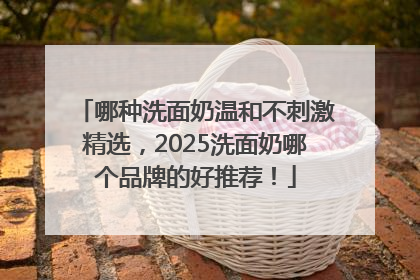 哪种洗面奶温和不刺激精选，2025洗面奶哪个品牌的好推荐！