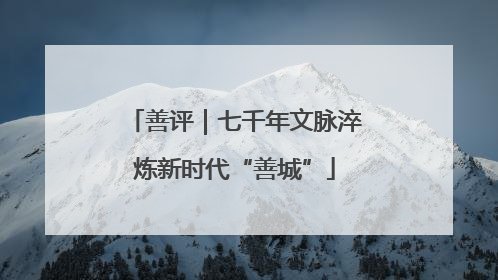 善评｜七千年文脉淬炼新时代“善城”